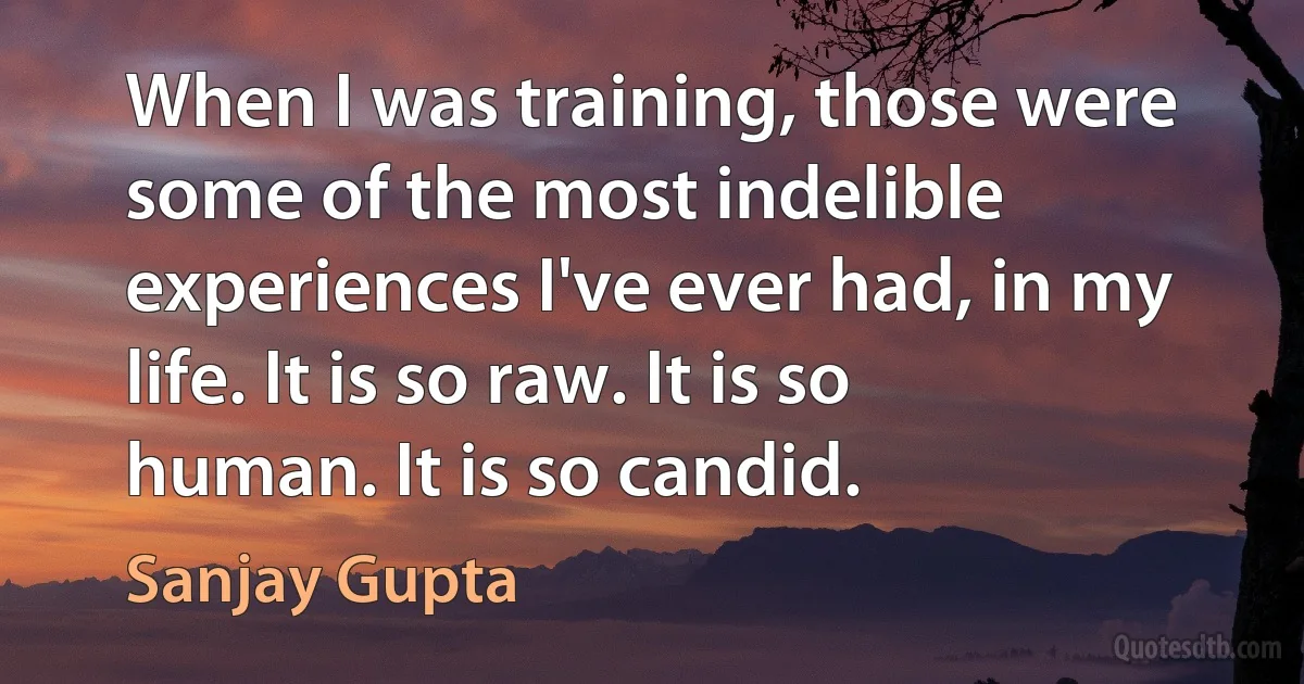 When I was training, those were some of the most indelible experiences I've ever had, in my life. It is so raw. It is so human. It is so candid. (Sanjay Gupta)