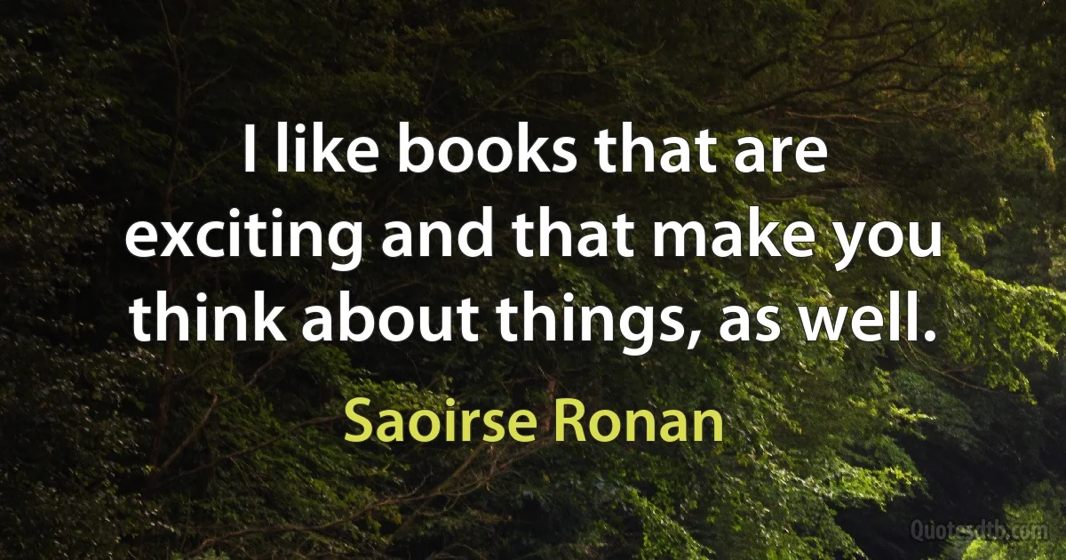 I like books that are exciting and that make you think about things, as well. (Saoirse Ronan)