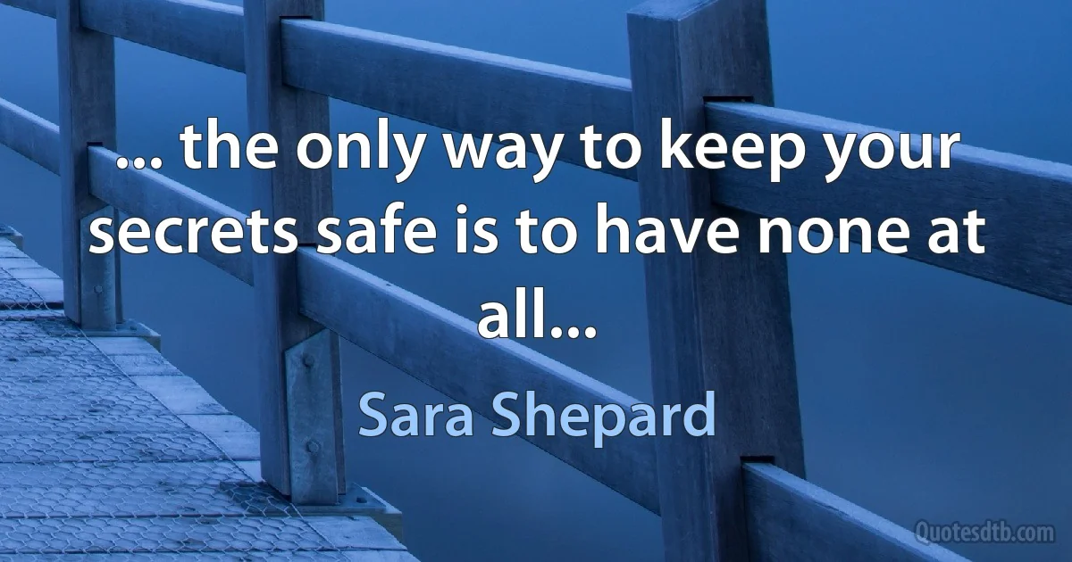 ... the only way to keep your secrets safe is to have none at all... (Sara Shepard)