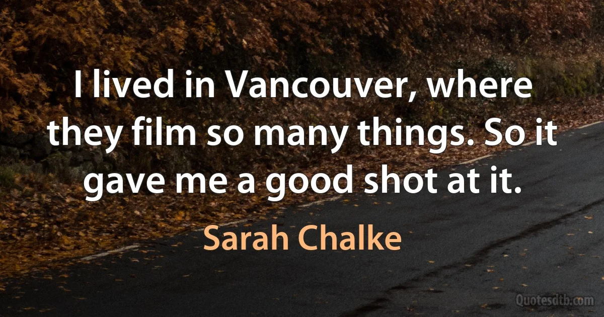 I lived in Vancouver, where they film so many things. So it gave me a good shot at it. (Sarah Chalke)