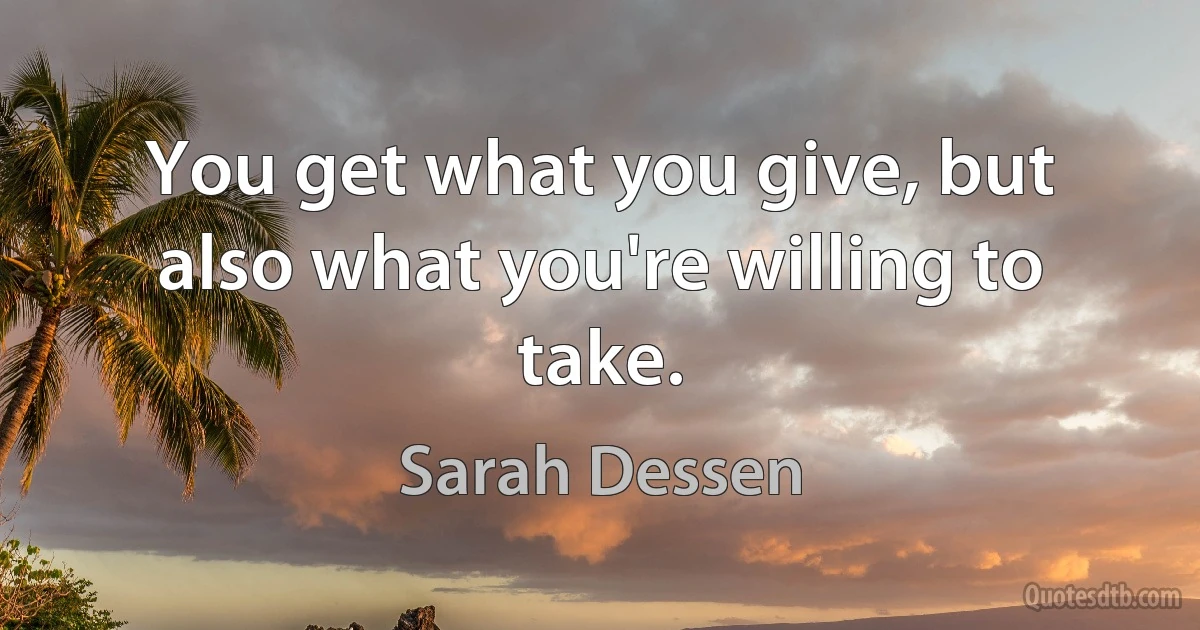 You get what you give, but also what you're willing to take. (Sarah Dessen)