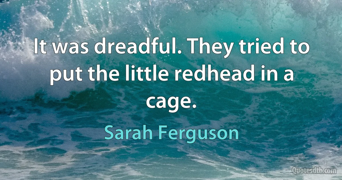 It was dreadful. They tried to put the little redhead in a cage. (Sarah Ferguson)