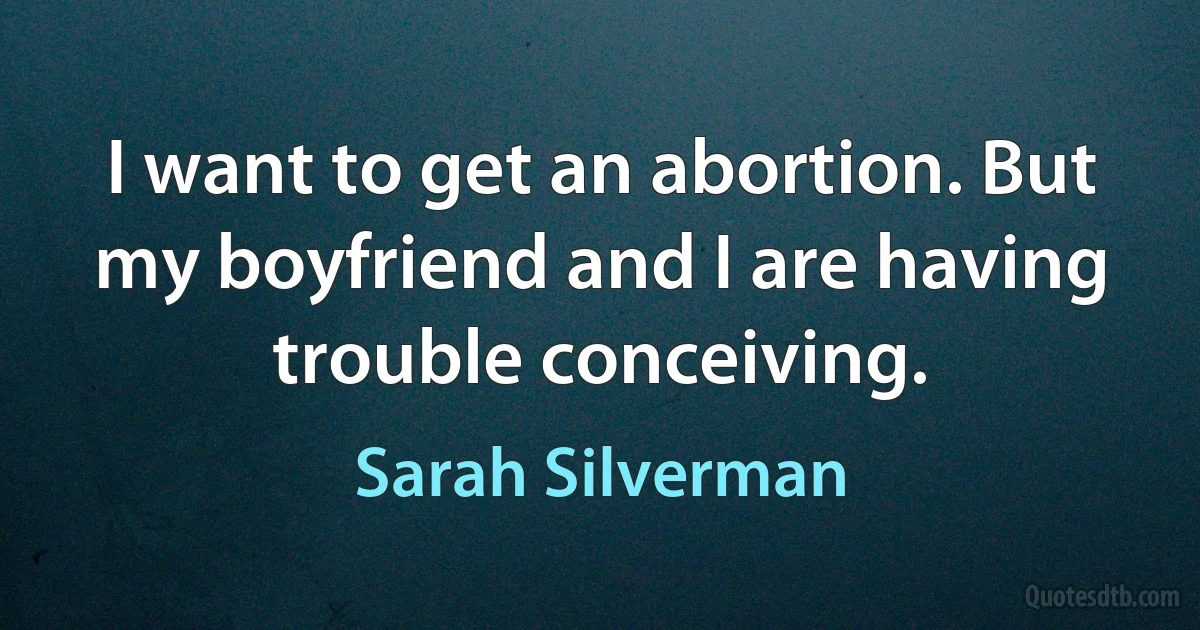 I want to get an abortion. But my boyfriend and I are having trouble conceiving. (Sarah Silverman)