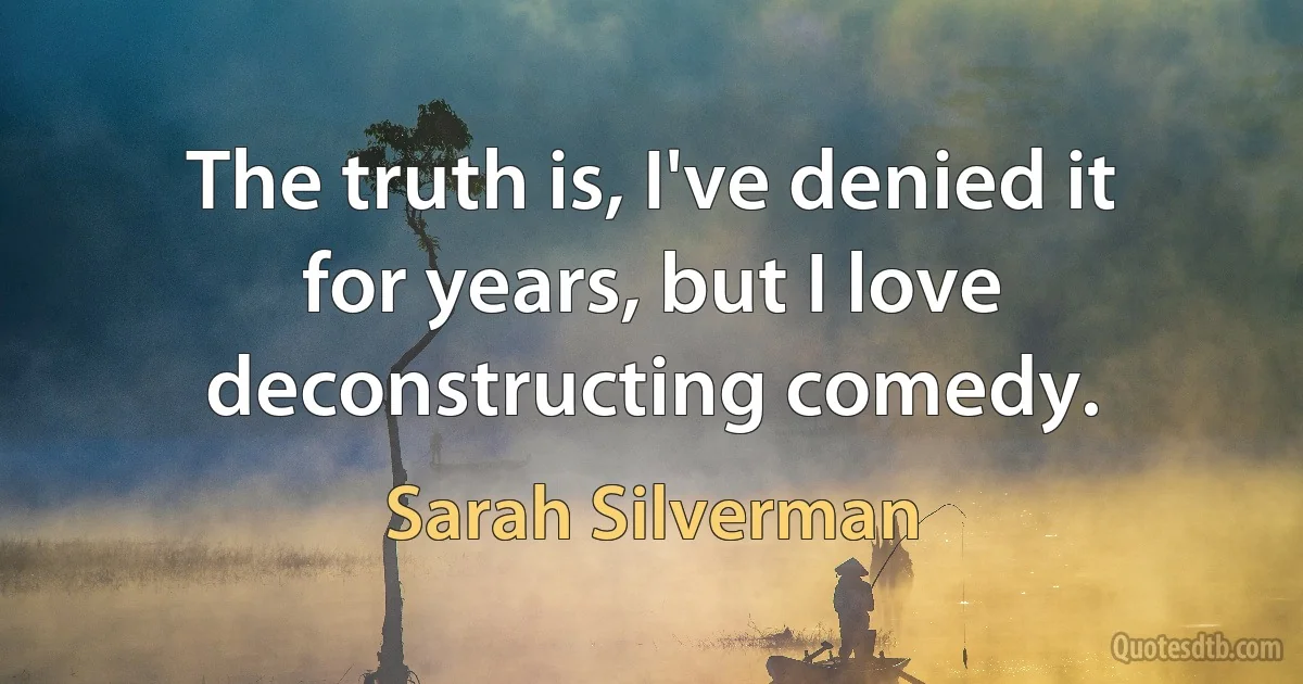 The truth is, I've denied it for years, but I love deconstructing comedy. (Sarah Silverman)