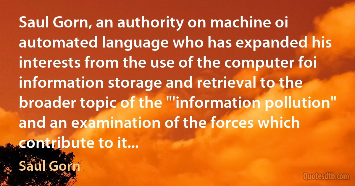 Saul Gorn, an authority on machine oi automated language who has expanded his interests from the use of the computer foi information storage and retrieval to the broader topic of the "'information pollution" and an examination of the forces which contribute to it... (Saul Gorn)