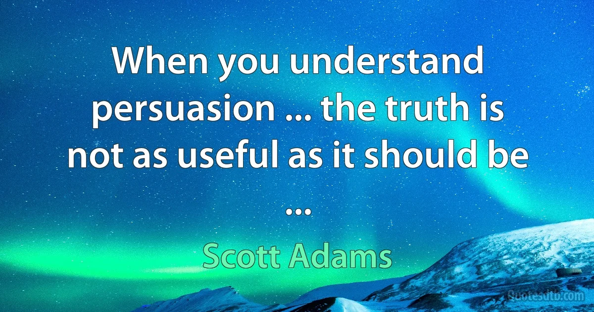 When you understand persuasion ... the truth is not as useful as it should be ... (Scott Adams)