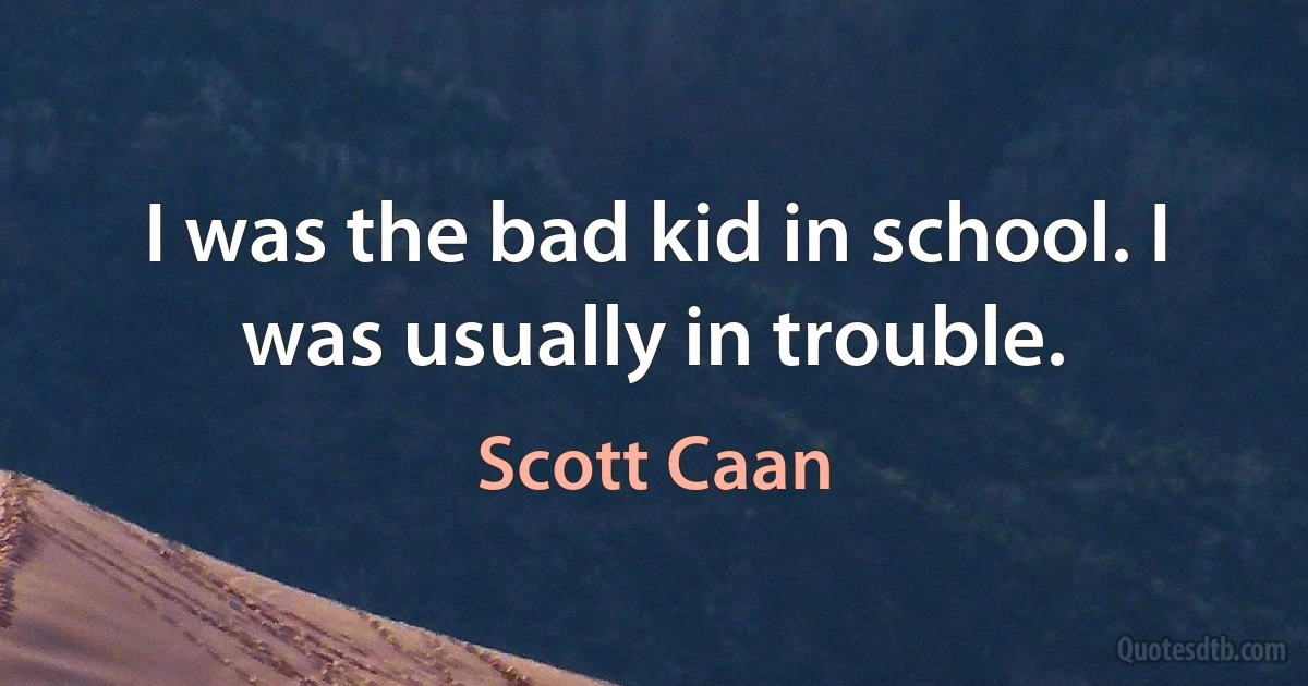 I was the bad kid in school. I was usually in trouble. (Scott Caan)