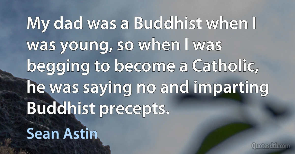 My dad was a Buddhist when I was young, so when I was begging to become a Catholic, he was saying no and imparting Buddhist precepts. (Sean Astin)