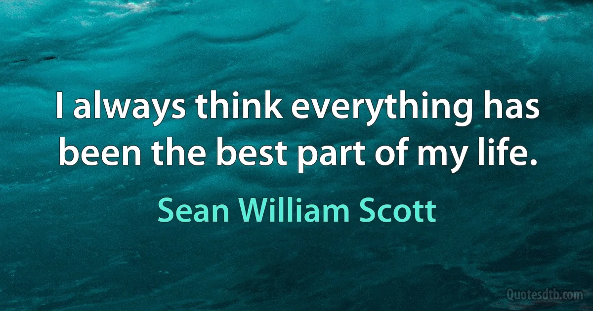 I always think everything has been the best part of my life. (Sean William Scott)