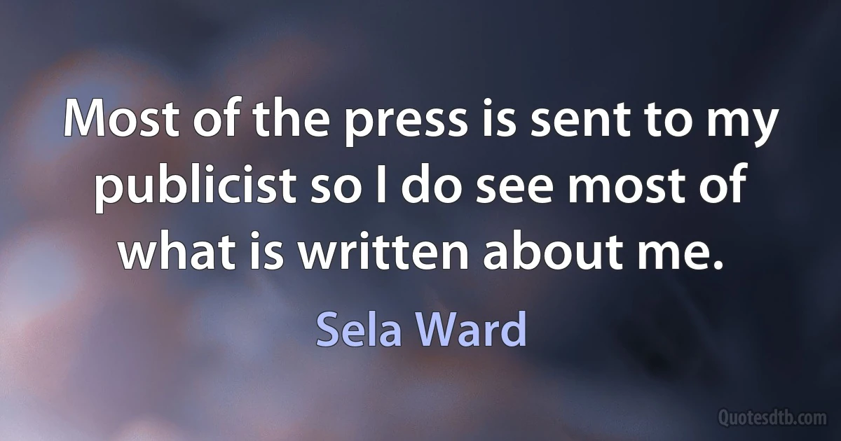 Most of the press is sent to my publicist so I do see most of what is written about me. (Sela Ward)