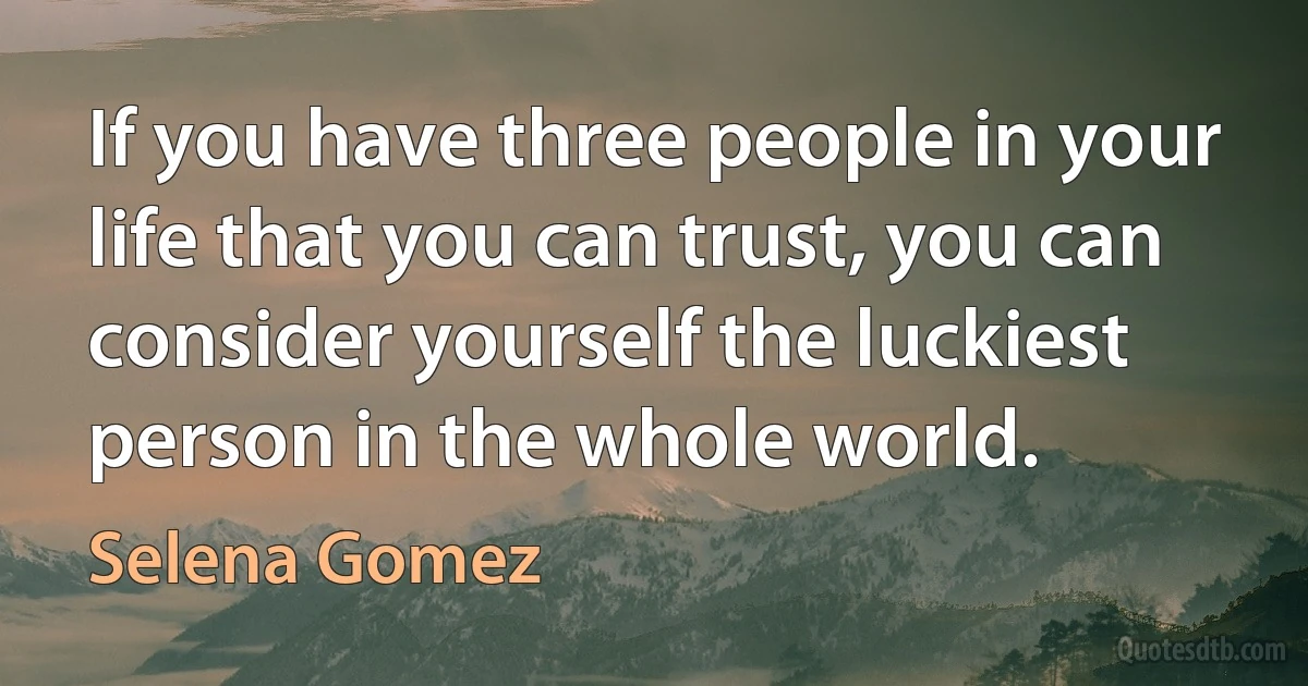 If you have three people in your life that you can trust, you can consider yourself the luckiest person in the whole world. (Selena Gomez)