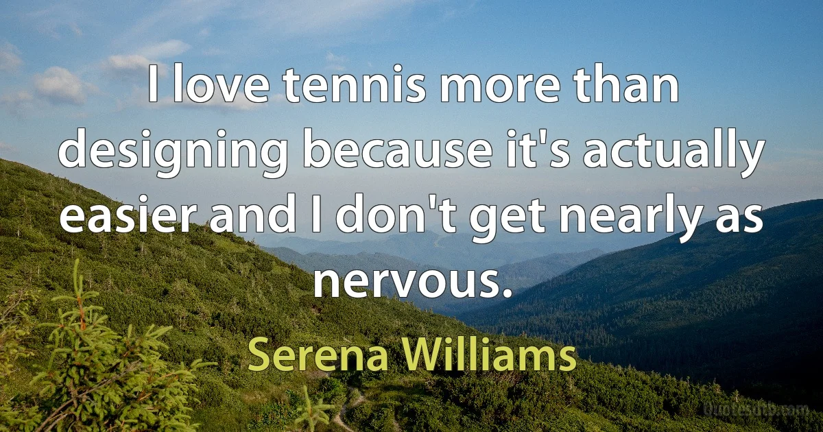 I love tennis more than designing because it's actually easier and I don't get nearly as nervous. (Serena Williams)