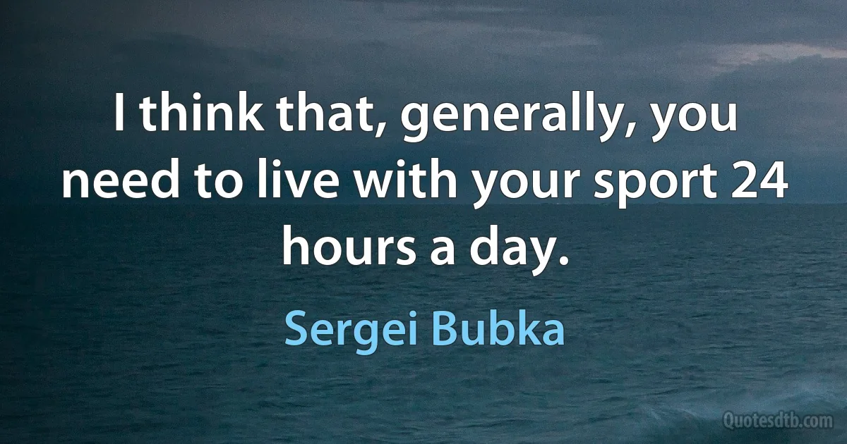 I think that, generally, you need to live with your sport 24 hours a day. (Sergei Bubka)