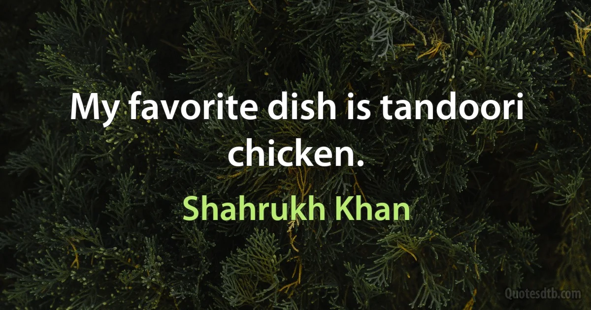 My favorite dish is tandoori chicken. (Shahrukh Khan)