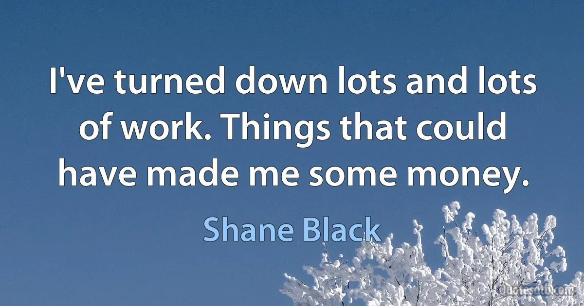 I've turned down lots and lots of work. Things that could have made me some money. (Shane Black)