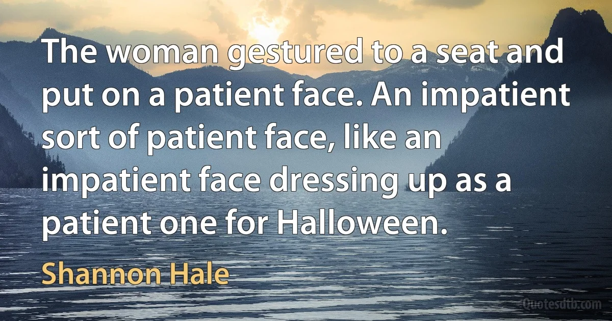 The woman gestured to a seat and put on a patient face. An impatient sort of patient face, like an impatient face dressing up as a patient one for Halloween. (Shannon Hale)