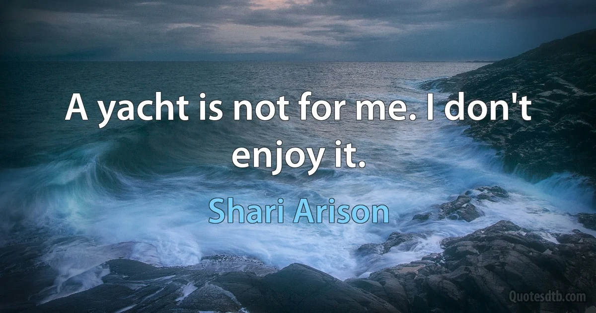 A yacht is not for me. I don't enjoy it. (Shari Arison)