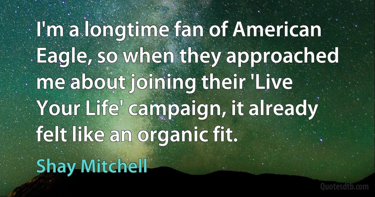 I'm a longtime fan of American Eagle, so when they approached me about joining their 'Live Your Life' campaign, it already felt like an organic fit. (Shay Mitchell)