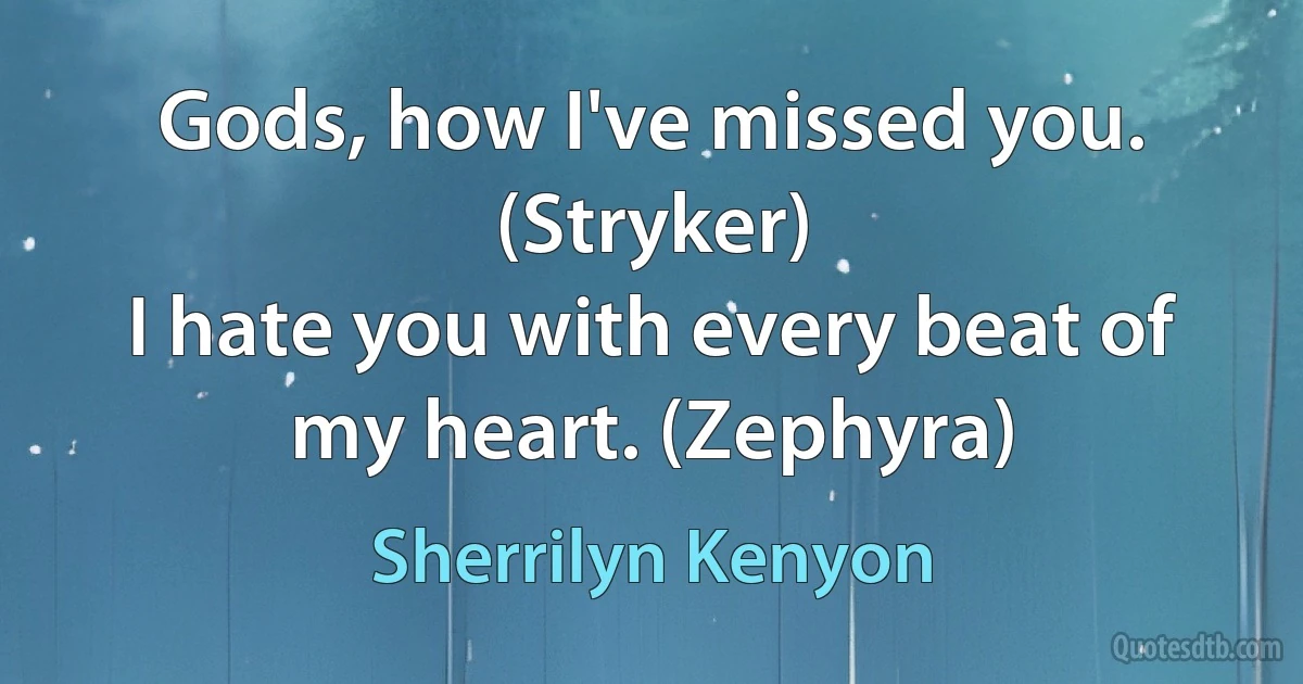 Gods, how I've missed you. (Stryker)
I hate you with every beat of my heart. (Zephyra) (Sherrilyn Kenyon)