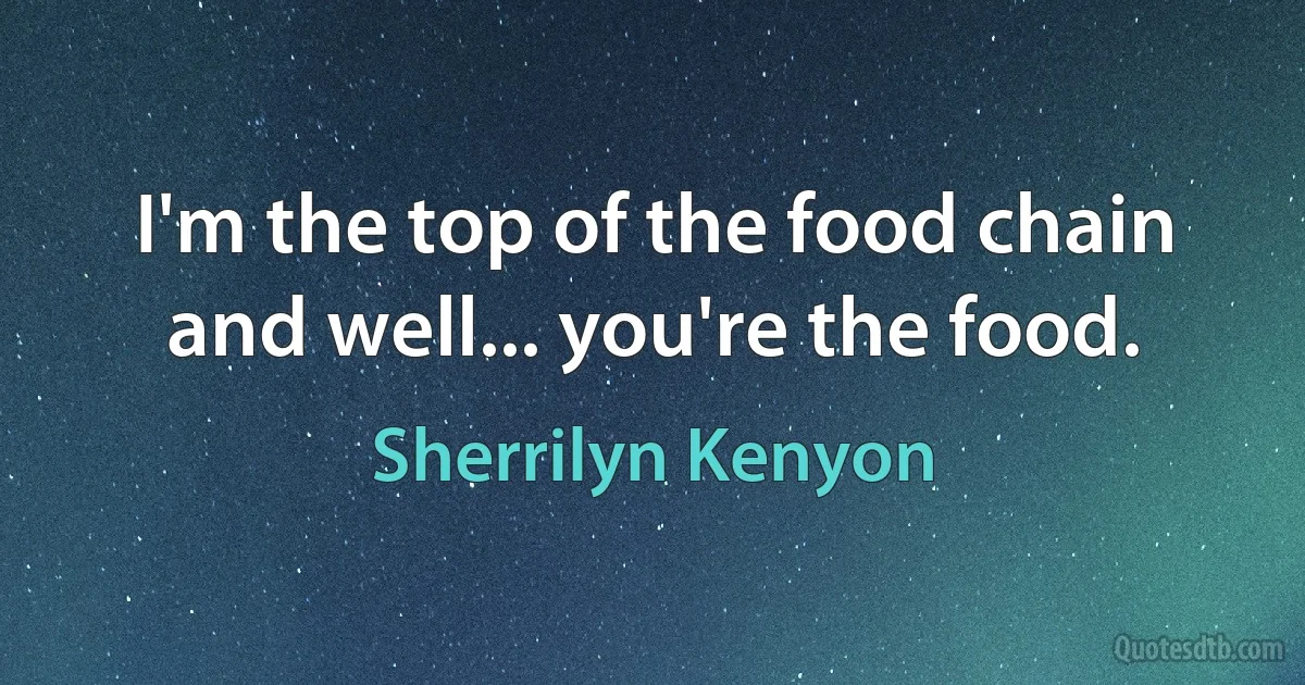 I'm the top of the food chain and well... you're the food. (Sherrilyn Kenyon)