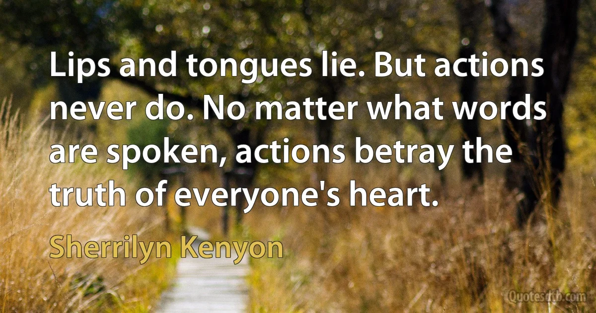 Lips and tongues lie. But actions never do. No matter what words are spoken, actions betray the truth of everyone's heart. (Sherrilyn Kenyon)