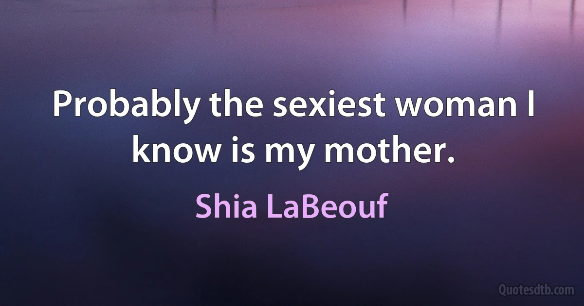 Probably the sexiest woman I know is my mother. (Shia LaBeouf)