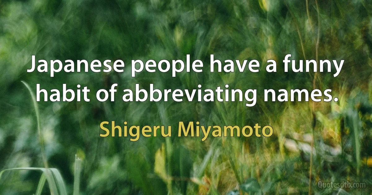 Japanese people have a funny habit of abbreviating names. (Shigeru Miyamoto)