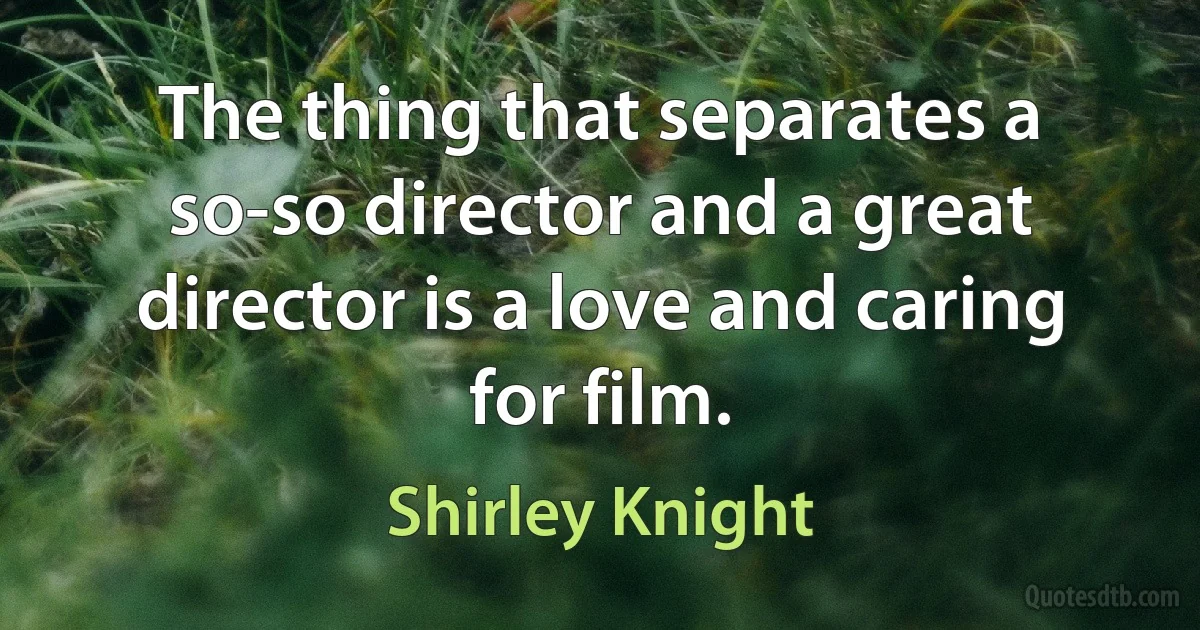 The thing that separates a so-so director and a great director is a love and caring for film. (Shirley Knight)