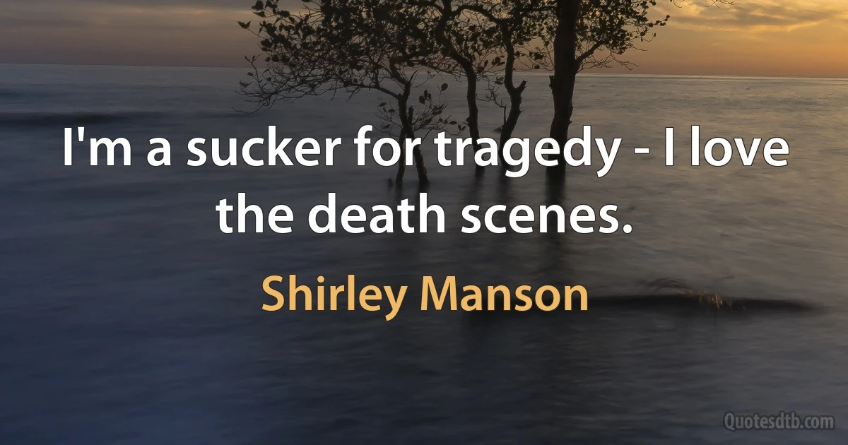 I'm a sucker for tragedy - I love the death scenes. (Shirley Manson)