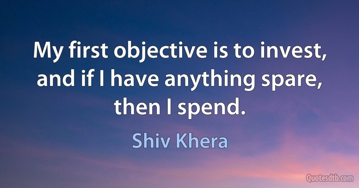 My first objective is to invest, and if I have anything spare, then I spend. (Shiv Khera)