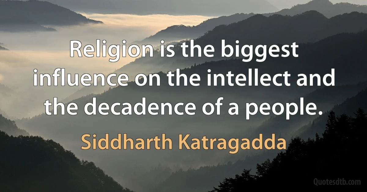 Religion is the biggest influence on the intellect and the decadence of a people. (Siddharth Katragadda)