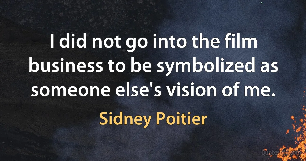 I did not go into the film business to be symbolized as someone else's vision of me. (Sidney Poitier)