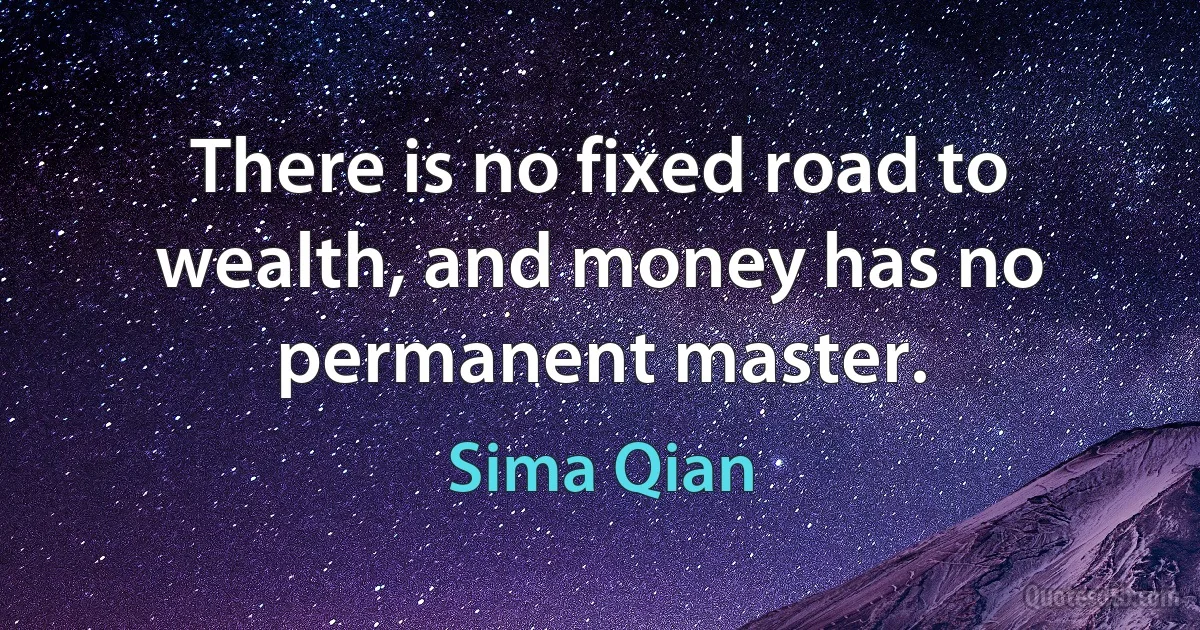 There is no fixed road to wealth, and money has no permanent master. (Sima Qian)