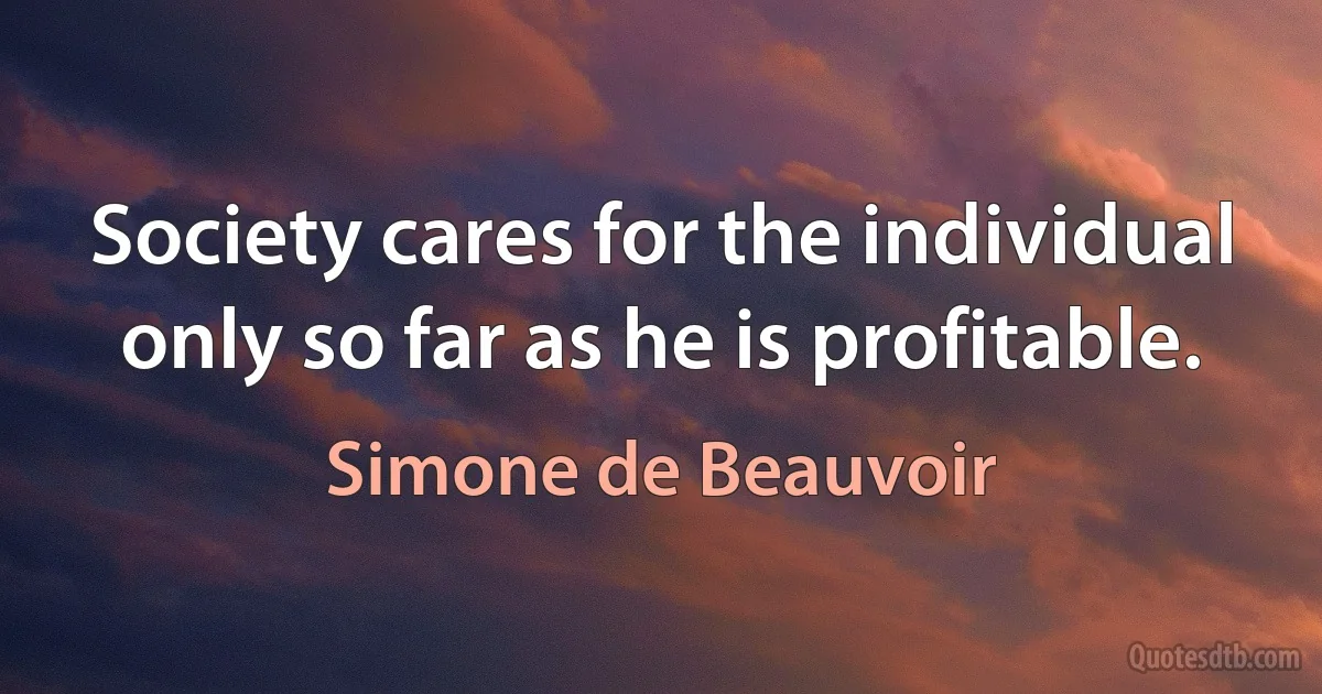 Society cares for the individual only so far as he is profitable. (Simone de Beauvoir)