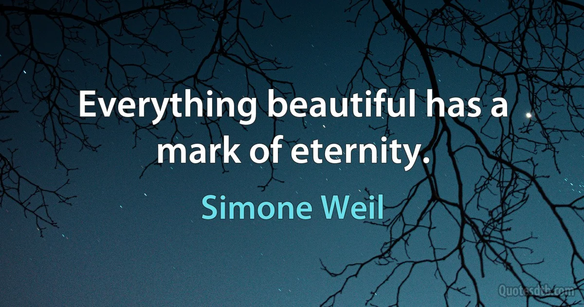 Everything beautiful has a mark of eternity. (Simone Weil)