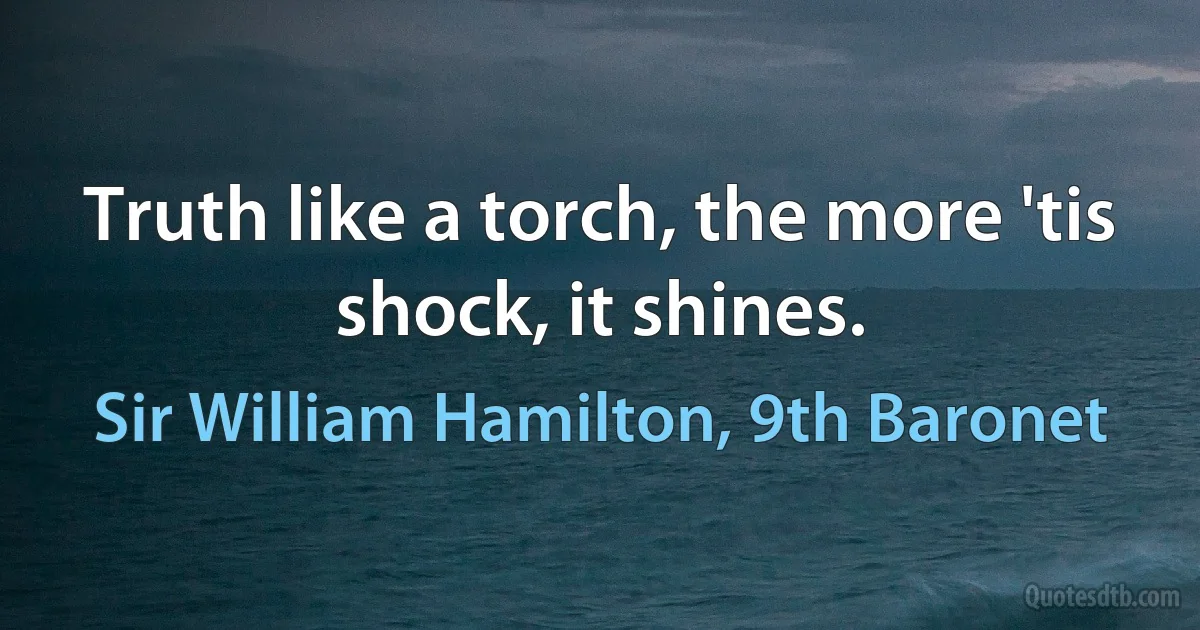 Truth like a torch, the more 'tis shock, it shines. (Sir William Hamilton, 9th Baronet)