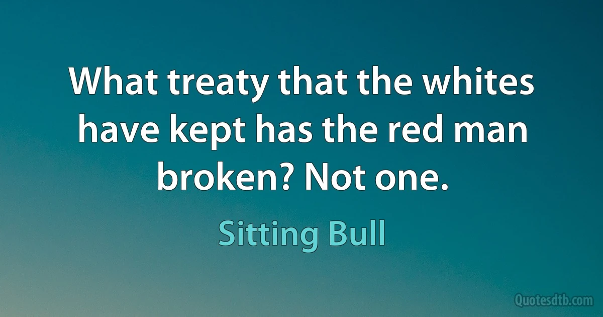 What treaty that the whites have kept has the red man broken? Not one. (Sitting Bull)