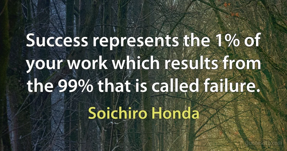 Success represents the 1% of your work which results from the 99% that is called failure. (Soichiro Honda)