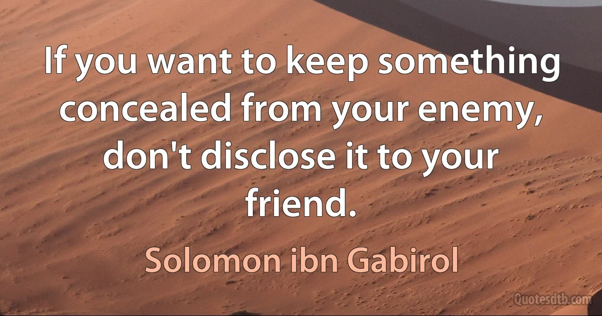 If you want to keep something concealed from your enemy, don't disclose it to your friend. (Solomon ibn Gabirol)