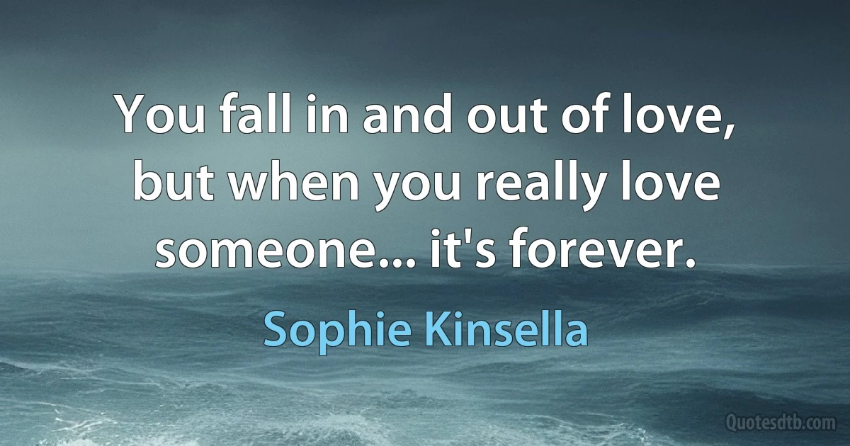 You fall in and out of love, but when you really love someone... it's forever. (Sophie Kinsella)