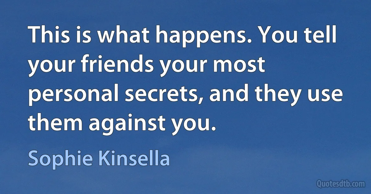 This is what happens. You tell your friends your most personal secrets, and they use them against you. (Sophie Kinsella)