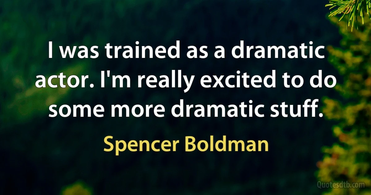 I was trained as a dramatic actor. I'm really excited to do some more dramatic stuff. (Spencer Boldman)