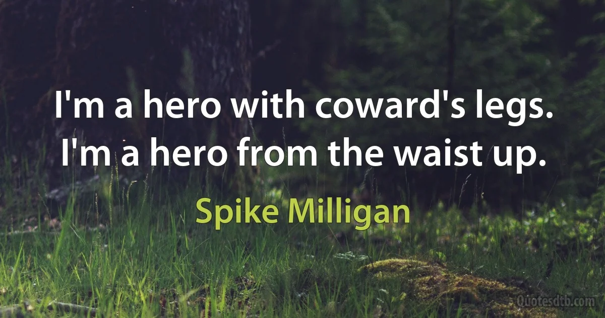 I'm a hero with coward's legs. I'm a hero from the waist up. (Spike Milligan)