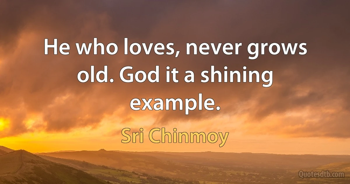 He who loves, never grows old. God it a shining example. (Sri Chinmoy)