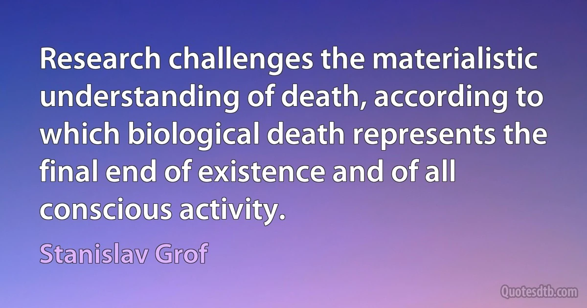 Research challenges the materialistic understanding of death, according to which biological death represents the final end of existence and of all conscious activity. (Stanislav Grof)