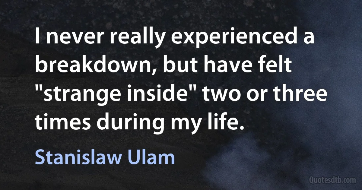 I never really experienced a breakdown, but have felt "strange inside" two or three times during my life. (Stanislaw Ulam)