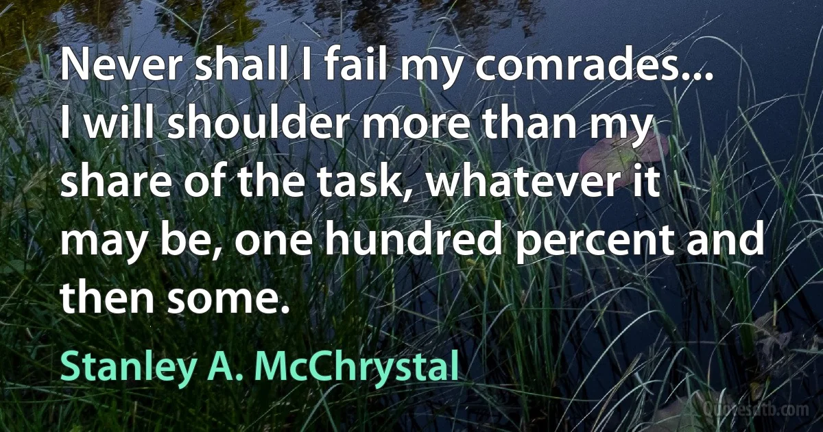 Never shall I fail my comrades... I will shoulder more than my share of the task, whatever it may be, one hundred percent and then some. (Stanley A. McChrystal)