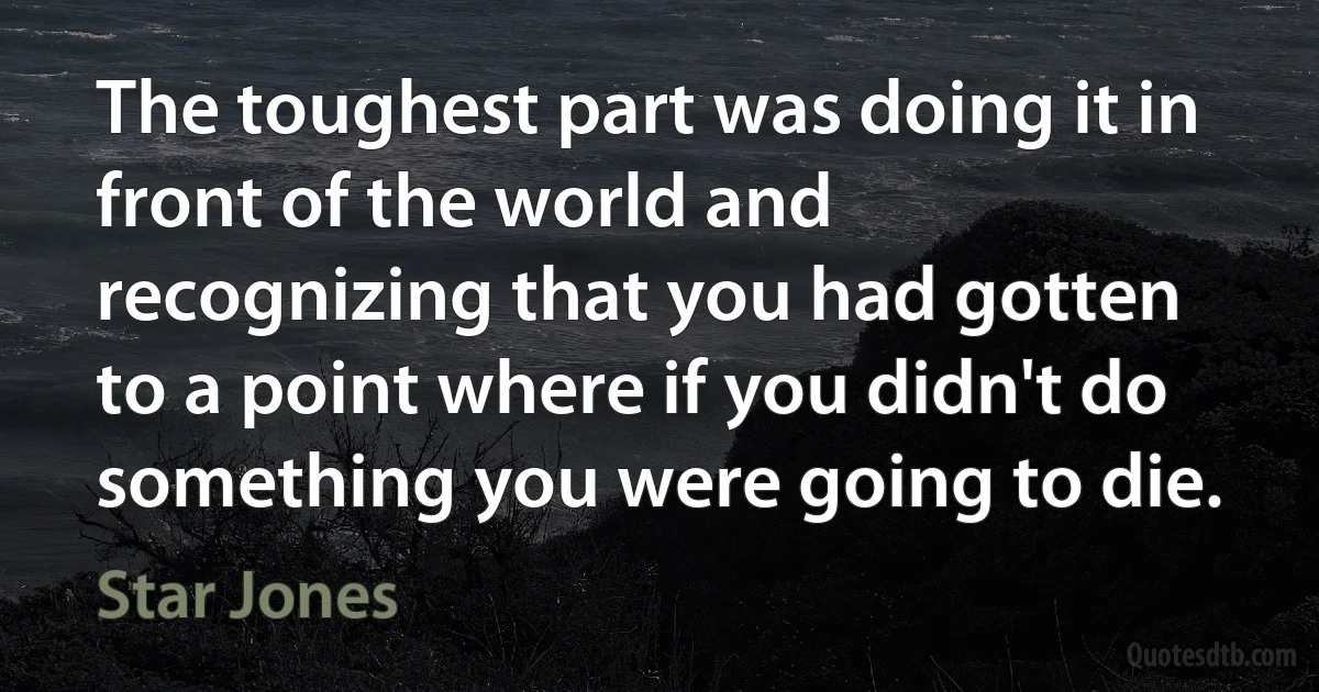 The toughest part was doing it in front of the world and recognizing that you had gotten to a point where if you didn't do something you were going to die. (Star Jones)