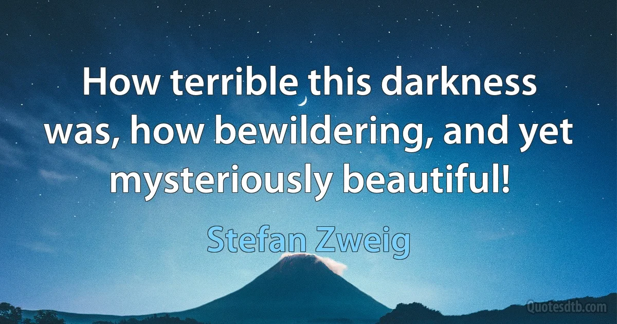 How terrible this darkness was, how bewildering, and yet mysteriously beautiful! (Stefan Zweig)