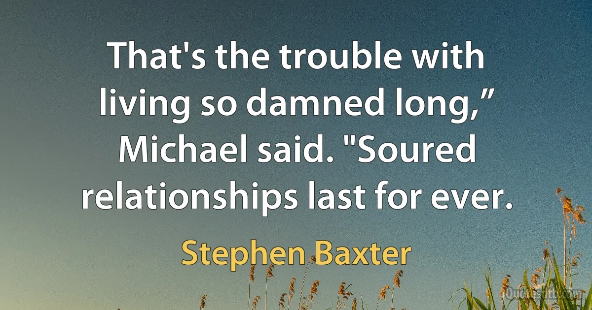 That's the trouble with living so damned long,” Michael said. "Soured relationships last for ever. (Stephen Baxter)